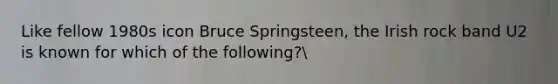 Like fellow 1980s icon Bruce Springsteen, the Irish rock band U2 is known for which of the following?