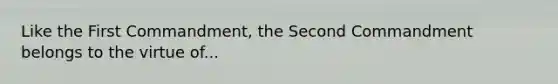 Like the First Commandment, the Second Commandment belongs to the virtue of...