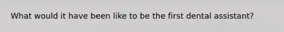 What would it have been like to be the first dental assistant?