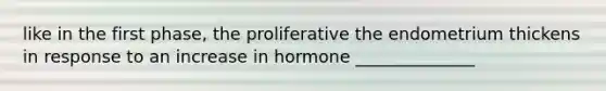 like in the first phase, the proliferative the endometrium thickens in response to an increase in hormone ______________