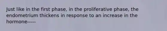 Just like in the first phase, in the proliferative phase, the endometrium thickens in response to an increase in the hormone-----