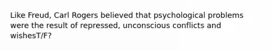 Like Freud, Carl Rogers believed that psychological problems were the result of repressed, unconscious conflicts and wishesT/F?