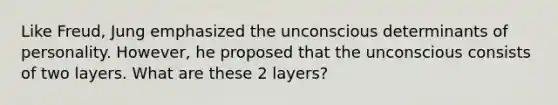 Like Freud, Jung emphasized the unconscious determinants of personality. However, he proposed that the unconscious consists of two layers. What are these 2 layers?