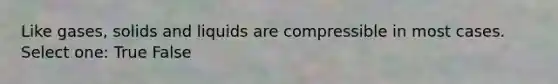 Like gases, solids and liquids are compressible in most cases. Select one: True False