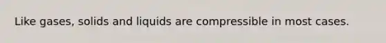 Like gases, solids and liquids are compressible in most cases.