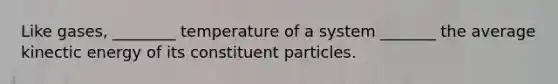 Like gases, ________ temperature of a system _______ the average kinectic energy of its constituent particles.