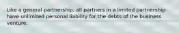 Like a general partnership, all partners in a limited partnership have unlimited personal liability for the debts of the business venture.