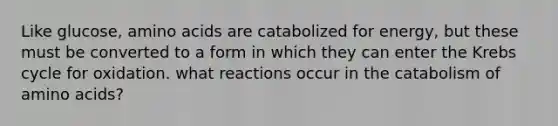 Like glucose, amino acids are catabolized for energy, but these must be converted to a form in which they can enter the Krebs cycle for oxidation. what reactions occur in the catabolism of amino acids?