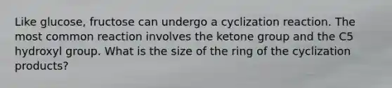 Like glucose, fructose can undergo a cyclization reaction. The most common reaction involves the ketone group and the C5 hydroxyl group. What is the size of the ring of the cyclization products?