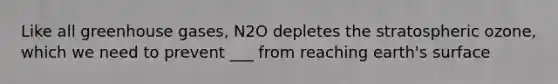 Like all greenhouse gases, N2O depletes the stratospheric ozone, which we need to prevent ___ from reaching earth's surface