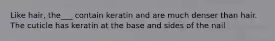 Like hair, the___ contain keratin and are much denser than hair. The cuticle has keratin at the base and sides of the nail