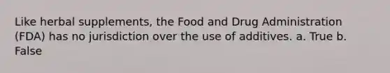 ​Like herbal supplements, the Food and Drug Administration (FDA) has no jurisdiction over the use of additives. a. True b. False