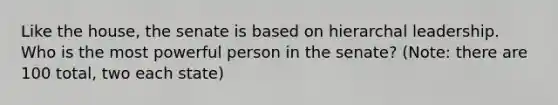 Like the house, the senate is based on hierarchal leadership. Who is the most powerful person in the senate? (Note: there are 100 total, two each state)