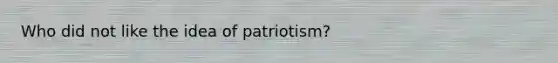 Who did not like the idea of patriotism?