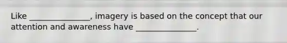 Like _______________, imagery is based on the concept that our attention and awareness have _______________.