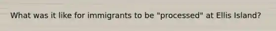 What was it like for immigrants to be "processed" at Ellis Island?