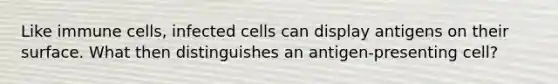 Like immune cells, infected cells can display antigens on their surface. What then distinguishes an antigen-presenting cell?