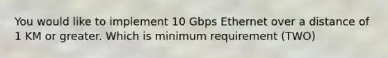 You would like to implement 10 Gbps Ethernet over a distance of 1 KM or greater. Which is minimum requirement (TWO)