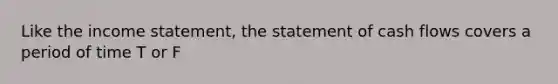 Like the income statement, the statement of cash flows covers a period of time T or F