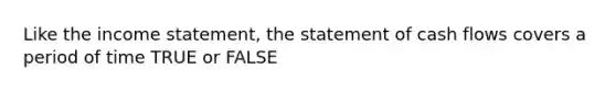 Like the income statement, the statement of cash flows covers a period of time TRUE or FALSE