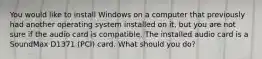 You would like to install Windows on a computer that previously had another operating system installed on it, but you are not sure if the audio card is compatible. The installed audio card is a SoundMax D1371 (PCI) card. What should you do?