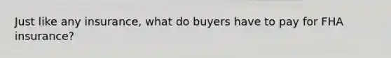 Just like any insurance, what do buyers have to pay for FHA insurance?