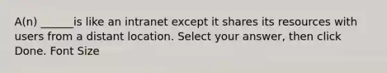 A(n) ______is like an intranet except it shares its resources with users from a distant location. Select your answer, then click Done. Font Size