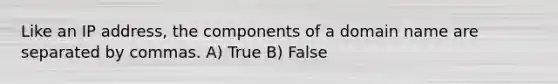 Like an IP address, the components of a domain name are separated by commas. A) True B) False