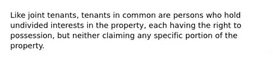 Like joint tenants, tenants in common are persons who hold undivided interests in the property, each having the right to possession, but neither claiming any specific portion of the property.