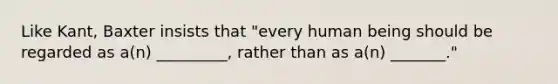 Like Kant, Baxter insists that "every human being should be regarded as a(n) _________, rather than as a(n) _______."