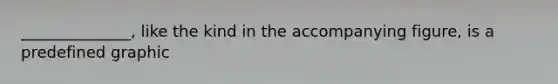 ______________, like the kind in the accompanying figure, is a predefined graphic