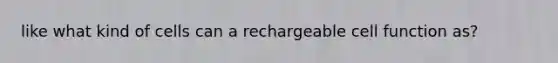 like what kind of cells can a rechargeable cell function as?