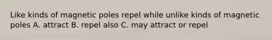 Like kinds of magnetic poles repel while unlike kinds of magnetic poles A. attract B. repel also C. may attract or repel