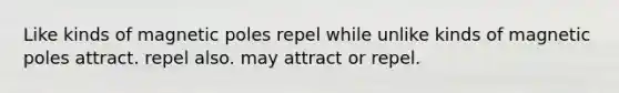 Like kinds of magnetic poles repel while unlike kinds of magnetic poles attract. repel also. may attract or repel.