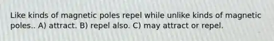 Like kinds of magnetic poles repel while unlike kinds of magnetic poles.. A) attract. B) repel also. C) may attract or repel.