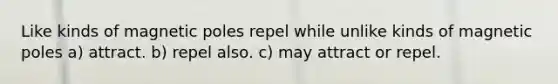 Like kinds of magnetic poles repel while unlike kinds of magnetic poles a) attract. b) repel also. c) may attract or repel.