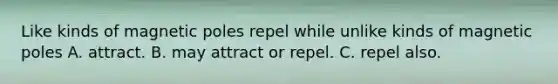 Like kinds of magnetic poles repel while unlike kinds of magnetic poles A. attract. B. may attract or repel. C. repel also.