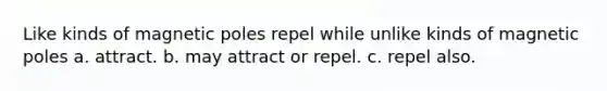 Like kinds of magnetic poles repel while unlike kinds of magnetic poles a. attract. b. may attract or repel. c. repel also.