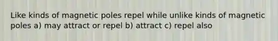 Like kinds of magnetic poles repel while unlike kinds of magnetic poles a) may attract or repel b) attract c) repel also