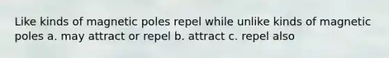 Like kinds of magnetic poles repel while unlike kinds of magnetic poles a. may attract or repel b. attract c. repel also