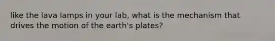 like the lava lamps in your lab, what is the mechanism that drives the motion of the earth's plates?