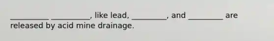 __________ __________, like lead, _________, and _________ are released by acid mine drainage.