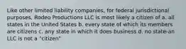 Like other limited liability companies, for federal jurisdictional purposes, Rodeo Productions LLC is most likely a citizen of a. all states in the United States b. every state of which its members are citizens c. any state in which it does business d. no state-an LLC is not a "citizen"