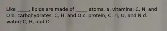 Like _____, lipids are made of _____ atoms. a. vitamins; C, N, and O b. carbohydrates; C, H, and O c. protein; C, H, O, and N d. water; C, H, and O