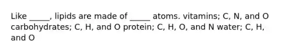 Like _____, lipids are made of _____ atoms. vitamins; C, N, and O carbohydrates; C, H, and O protein; C, H, O, and N water; C, H, and O