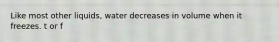 Like most other liquids, water decreases in volume when it freezes. t or f