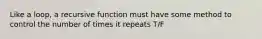 Like a loop, a recursive function must have some method to control the number of times it repeats T/F