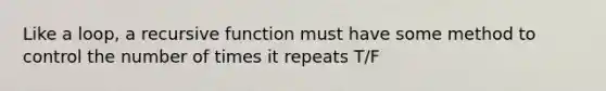 Like a loop, a recursive function must have some method to control the number of times it repeats T/F