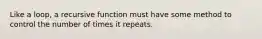 Like a loop, a recursive function must have some method to control the number of times it repeats.