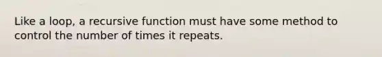 Like a loop, a recursive function must have some method to control the number of times it repeats.